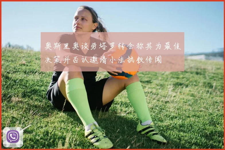 奥斯里奥谈劳塔罗转会称其为最佳决策并否认邀请小法执教传闻