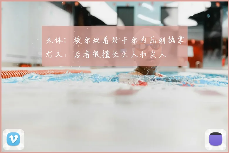 米体:埃尔坎看好卡尔内瓦利执掌尤文,后者很擅长买人和卖人