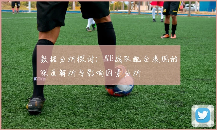 数据分析探讨：WE战队配合表现的深度解析与影响因素分析