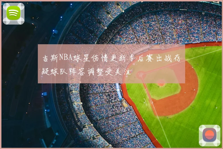 吉斯NBA球星伤情更新季后赛出战存疑球队阵容调整受关注