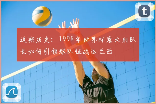 追溯历史:1998年世界杯意大利队长如何引领球队征战法兰西