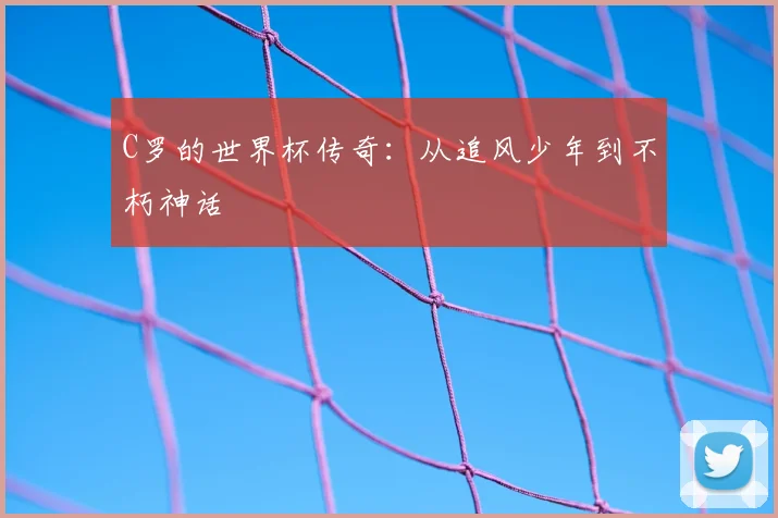 C罗的世界杯传奇：从追风少年到不朽神话