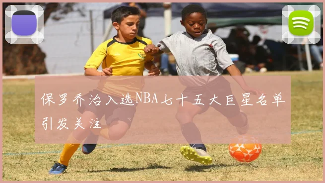 保罗乔治入选NBA七十五大巨星名单引发关注