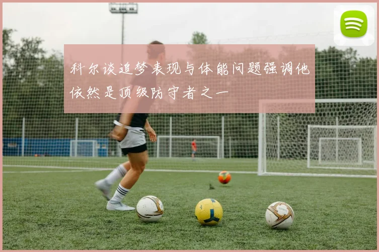 科尔谈追梦表现与体能问题强调他依然是顶级防守者之一