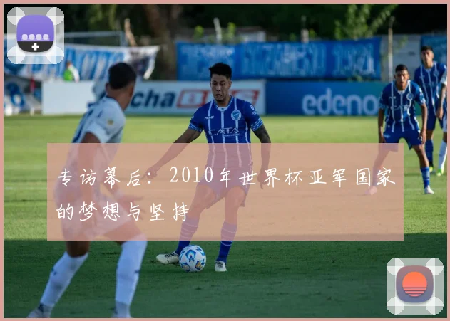 专访幕后:2010年世界杯亚军国家的梦想与坚持