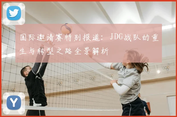 国际邀请赛特别报道：JDG战队的重生与转型之路全景解析