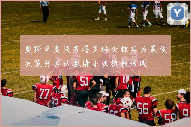 奥斯里奥谈劳塔罗转会称其为最佳决策并否认邀请小法执教传闻