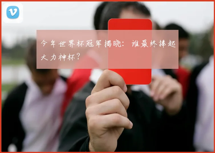 今年世界杯冠军揭晓:谁最终捧起大力神杯?