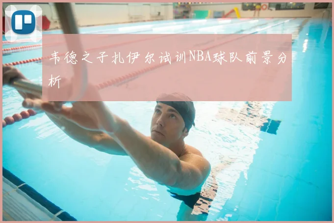 韦德之子扎伊尔试训NBA球队前景分析