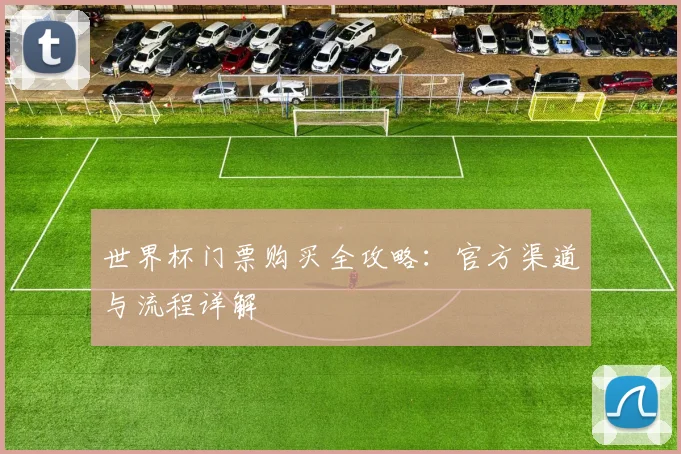 世界杯门票购买全攻略：官方渠道与流程详解