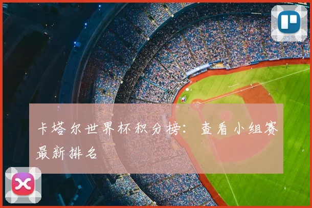卡塔尔世界杯积分榜:查看小组赛最新排名