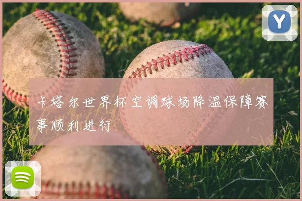 卡塔尔世界杯空调球场降温保障赛事顺利进行