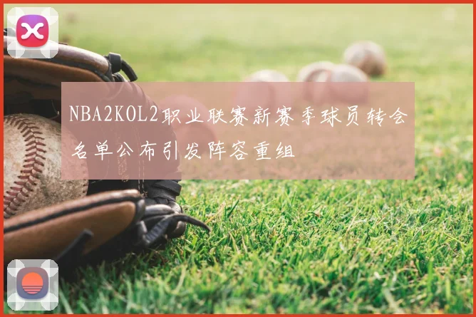 NBA2KOL2职业联赛新赛季球员转会名单公布引发阵容重组