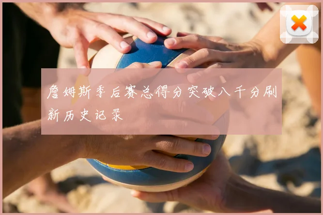 詹姆斯季后赛总得分突破八千分刷新历史记录