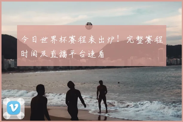 今日世界杯赛程表出炉!完整赛程时间及直播平台速看