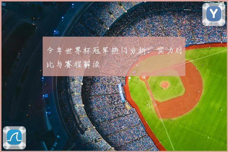 今年世界杯冠军热门分析：实力对比与赛程解读
