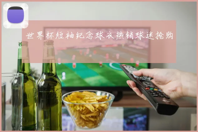 世界杯短袖纪念球衣热销球迷抢购