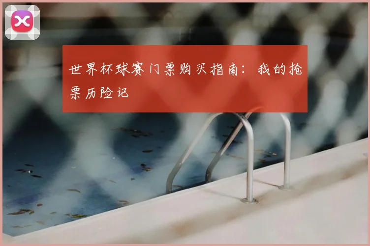 世界杯球赛门票购买指南：我的抢票历险记