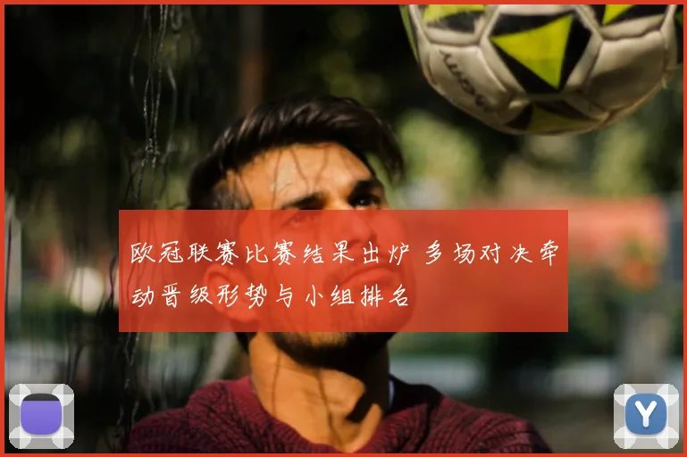 欧冠联赛比赛结果出炉 多场对决牵动晋级形势与小组排名