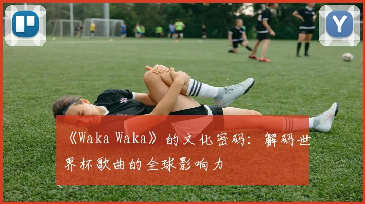《Waka Waka》的文化密码:解码世界杯歌曲的全球影响力