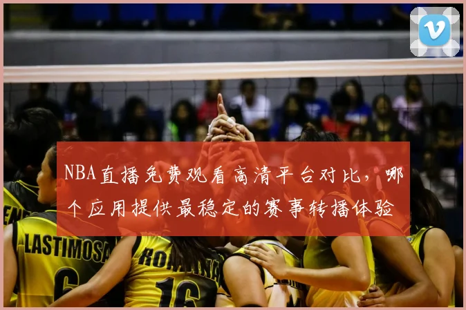 NBA直播免费观看高清平台对比，哪个应用提供最稳定的赛事转播体验