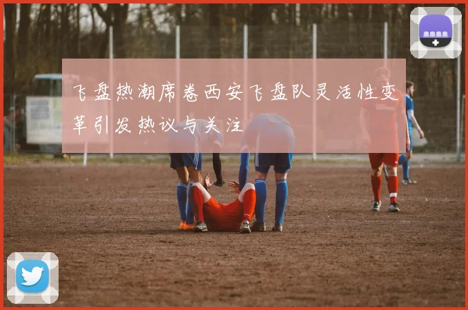 飞盘热潮席卷西安飞盘队灵活性变革引发热议与关注