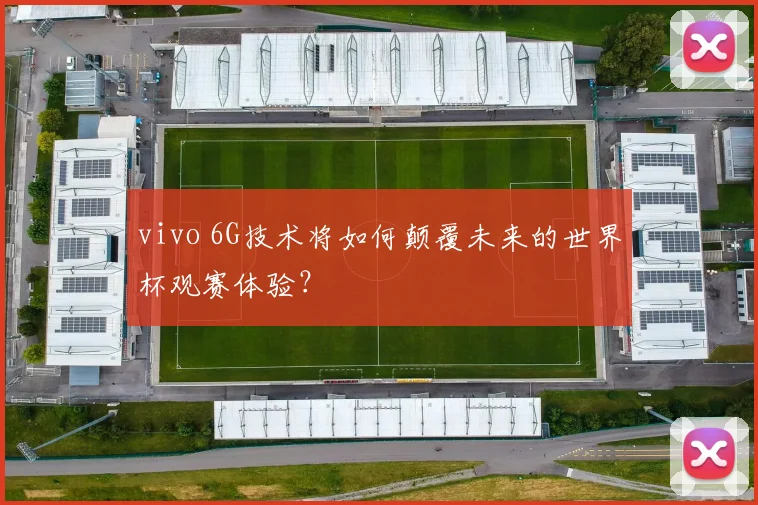 vivo 6G技术将如何颠覆未来的世界杯观赛体验？