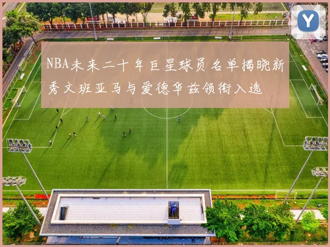 NBA未来二十年巨星球员名单揭晓新秀文班亚马与爱德华兹领衔入选