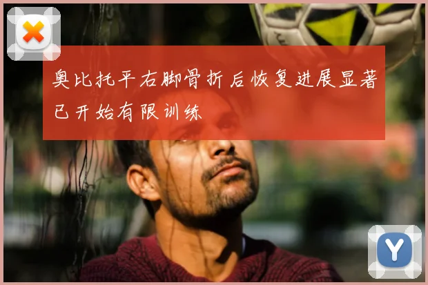 奥比托平右脚骨折后恢复进展显著已开始有限训练