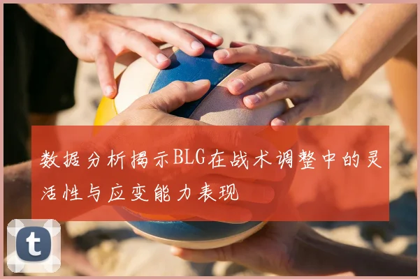 数据分析揭示BLG在战术调整中的灵活性与应变能力表现
