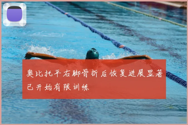 奥比托平右脚骨折后恢复进展显著已开始有限训练