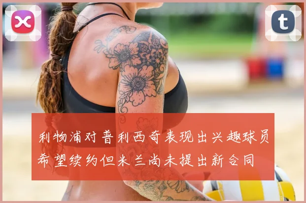 利物浦对普利西奇表现出兴趣球员希望续约但米兰尚未提出新合同