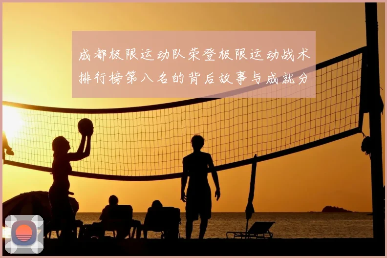 成都极限运动队荣登极限运动战术排行榜第八名的背后故事与成就分析