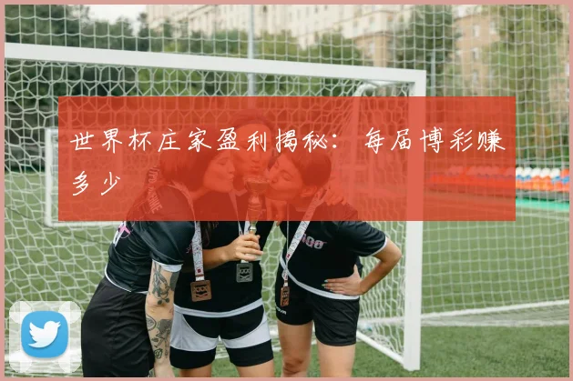 世界杯庄家盈利揭秘：每届博彩赚多少