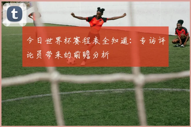 今日世界杯赛程表全知道:专访评论员带来的前瞻分析