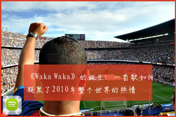 《Waka Waka》的诞生:一首歌如何凝聚了2010年整个世界的热情