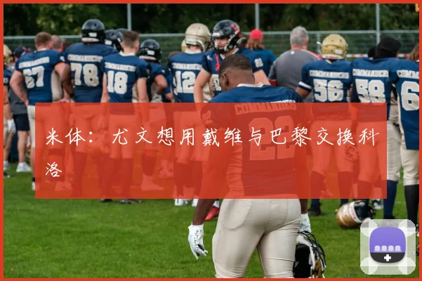 米体：尤文想用戴维与巴黎交换科洛